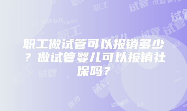 职工做试管可以报销多少？做试管婴儿可以报销社保吗？