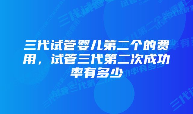 三代试管婴儿第二个的费用，试管三代第二次成功率有多少