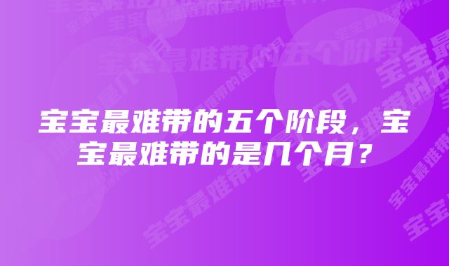 宝宝最难带的五个阶段，宝宝最难带的是几个月？