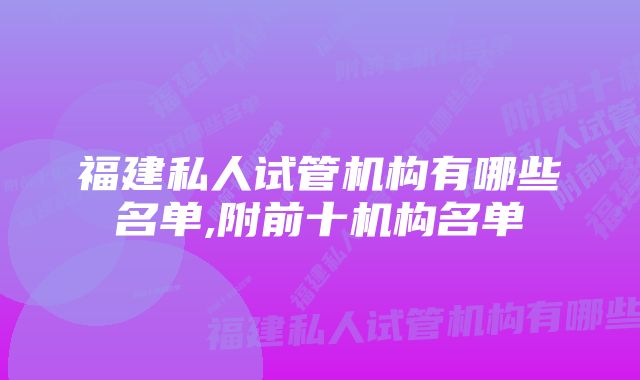 福建私人试管机构有哪些名单,附前十机构名单