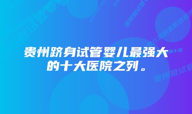 贵州跻身试管婴儿最强大的十大医院之列。