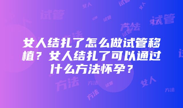 女人结扎了怎么做试管移植？女人结扎了可以通过什么方法怀孕？