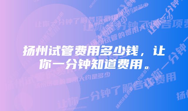 扬州试管费用多少钱，让你一分钟知道费用。