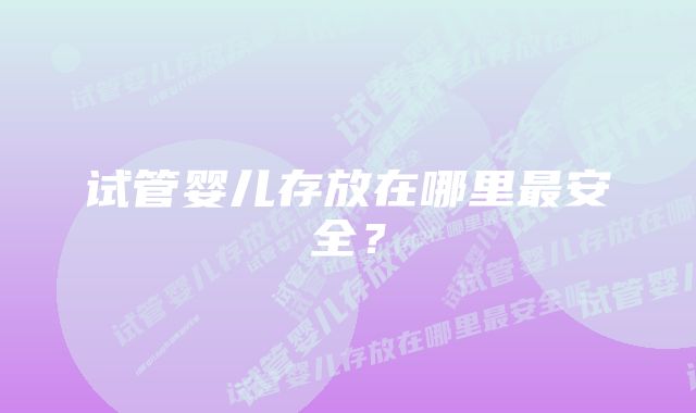 试管婴儿存放在哪里最安全？