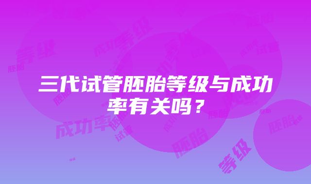 三代试管胚胎等级与成功率有关吗？