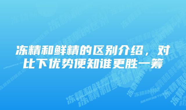 冻精和鲜精的区别介绍，对比下优势便知谁更胜一筹