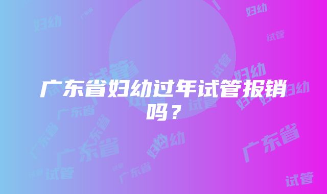 广东省妇幼过年试管报销吗？