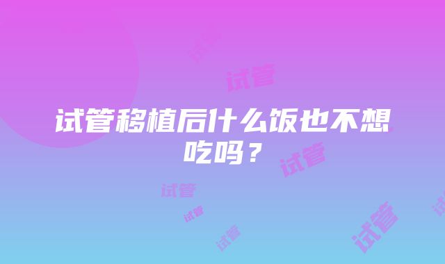 试管移植后什么饭也不想吃吗？