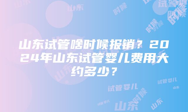 山东试管啥时候报销？2024年山东试管婴儿费用大约多少？