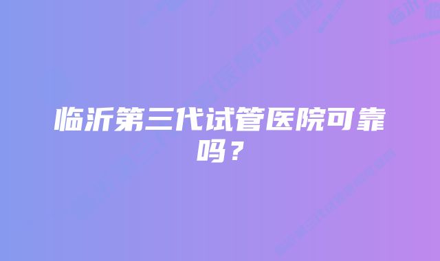 临沂第三代试管医院可靠吗？