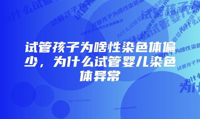 试管孩子为啥性染色体偏少，为什么试管婴儿染色体异常