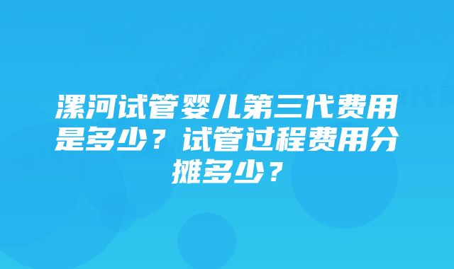 漯河试管婴儿第三代费用是多少？试管过程费用分摊多少？