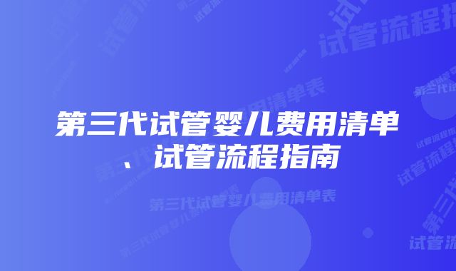 第三代试管婴儿费用清单、试管流程指南