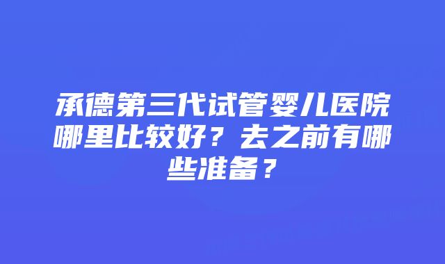 承德第三代试管婴儿医院哪里比较好？去之前有哪些准备？