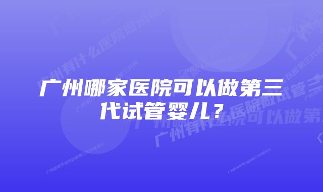 广州哪家医院可以做第三代试管婴儿？