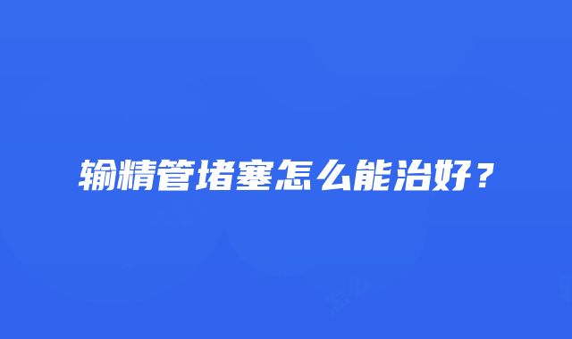 输精管堵塞怎么能治好？