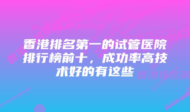 香港排名第一的试管医院排行榜前十，成功率高技术好的有这些