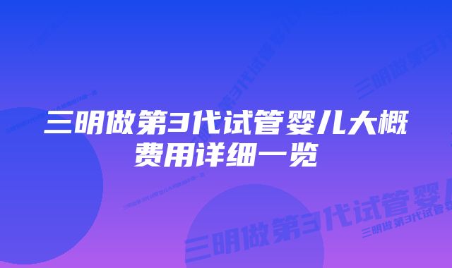 三明做第3代试管婴儿大概费用详细一览