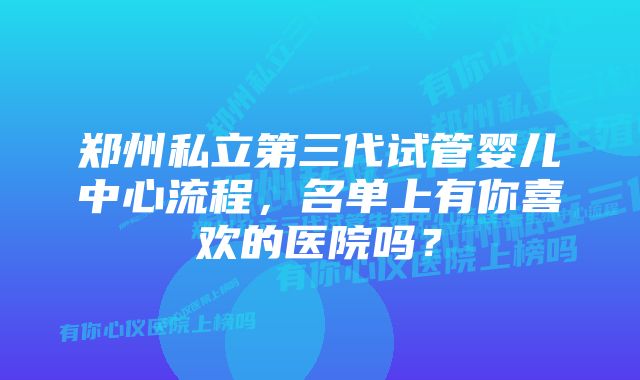 郑州私立第三代试管婴儿中心流程，名单上有你喜欢的医院吗？