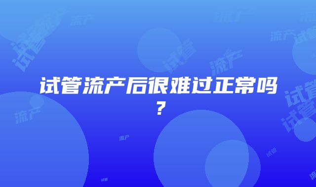 试管流产后很难过正常吗？