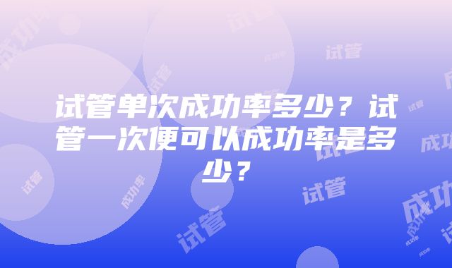 试管单次成功率多少？试管一次便可以成功率是多少？