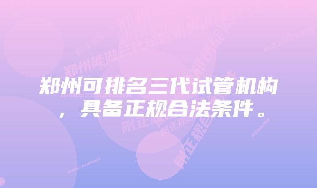 郑州可排名三代试管机构，具备正规合法条件。