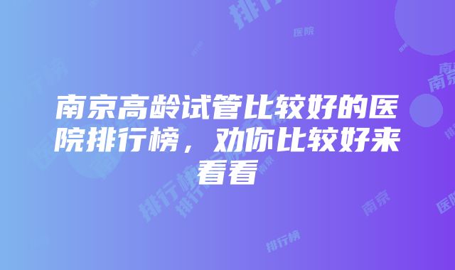 南京高龄试管比较好的医院排行榜，劝你比较好来看看