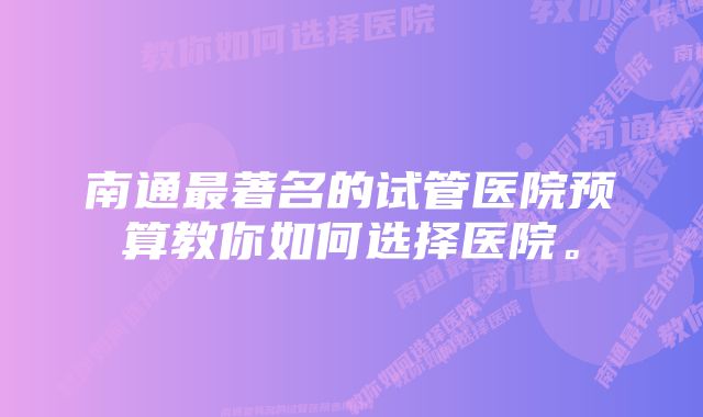 南通最著名的试管医院预算教你如何选择医院。