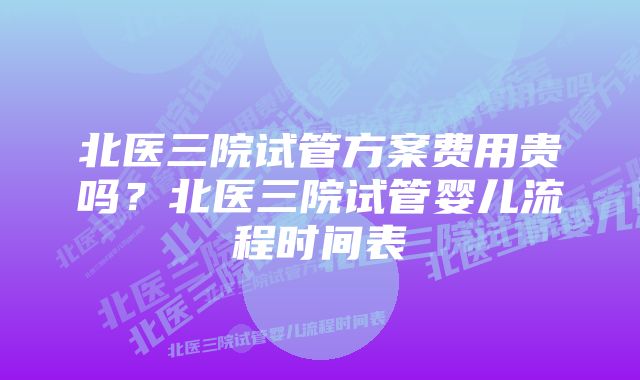 北医三院试管方案费用贵吗？北医三院试管婴儿流程时间表