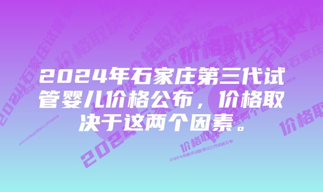 2024年石家庄第三代试管婴儿价格公布，价格取决于这两个因素。