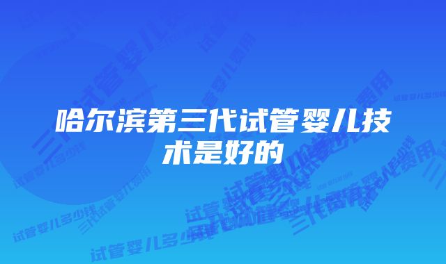 哈尔滨第三代试管婴儿技术是好的