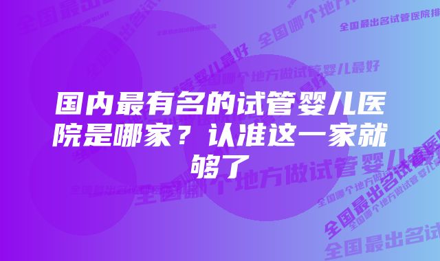 国内最有名的试管婴儿医院是哪家？认准这一家就够了