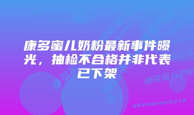 康多蜜儿奶粉最新事件曝光，抽检不合格并非代表已下架