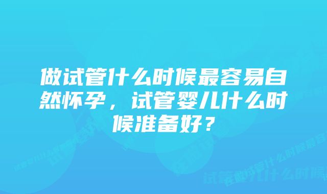 做试管什么时候最容易自然怀孕，试管婴儿什么时候准备好？