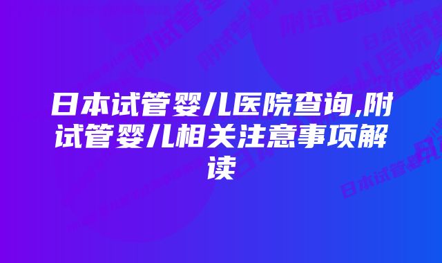 日本试管婴儿医院查询,附试管婴儿相关注意事项解读