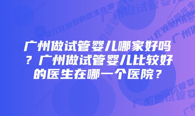 广州做试管婴儿哪家好吗？广州做试管婴儿比较好的医生在哪一个医院？