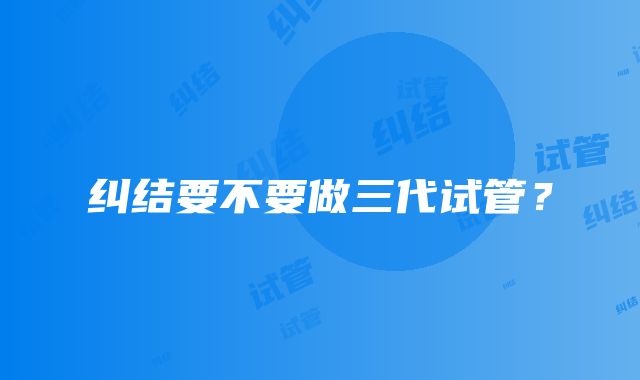 纠结要不要做三代试管？