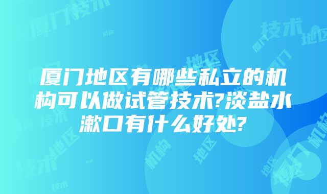 厦门地区有哪些私立的机构可以做试管技术?淡盐水漱口有什么好处?