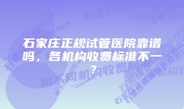 石家庄正规试管医院靠谱吗，各机构收费标准不一？