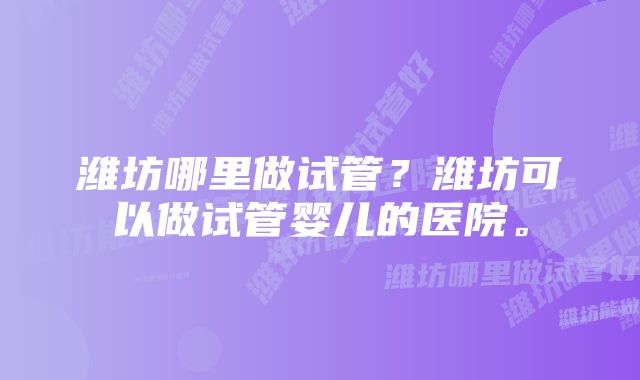 潍坊哪里做试管？潍坊可以做试管婴儿的医院。