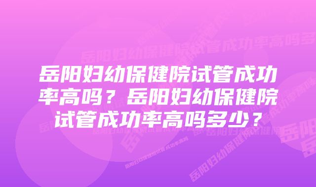 岳阳妇幼保健院试管成功率高吗？岳阳妇幼保健院试管成功率高吗多少？