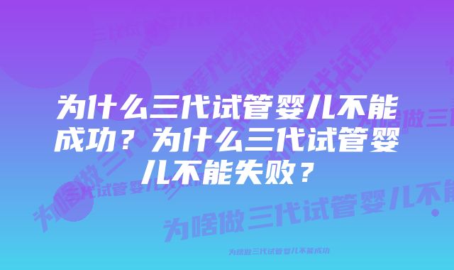 为什么三代试管婴儿不能成功？为什么三代试管婴儿不能失败？