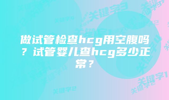 做试管检查hcg用空腹吗？试管婴儿查hcg多少正常？