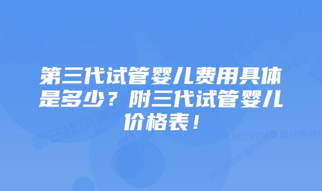 第三代试管婴儿费用具体是多少？附三代试管婴儿价格表！