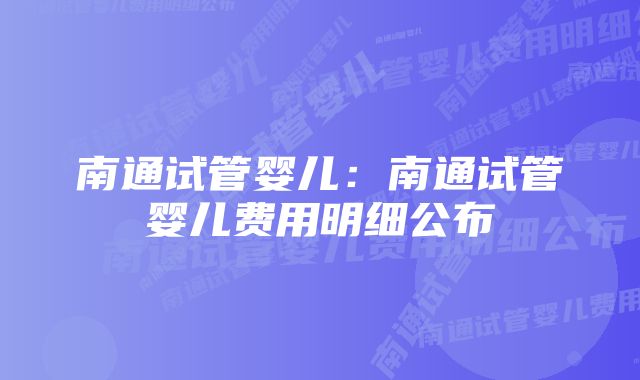 南通试管婴儿：南通试管婴儿费用明细公布