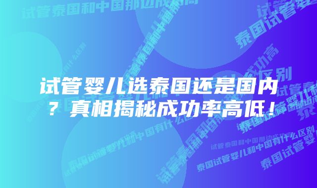 试管婴儿选泰国还是国内？真相揭秘成功率高低！