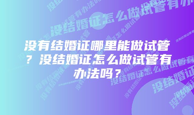 没有结婚证哪里能做试管？没结婚证怎么做试管有办法吗？