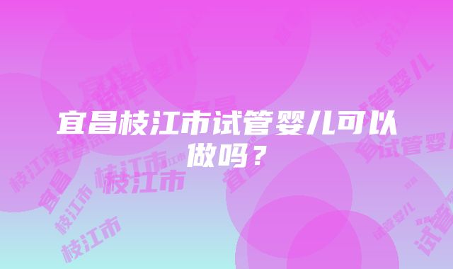 宜昌枝江市试管婴儿可以做吗？