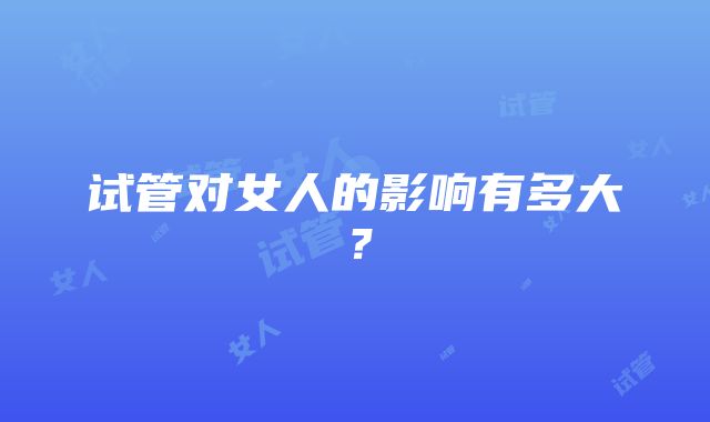 试管对女人的影响有多大？