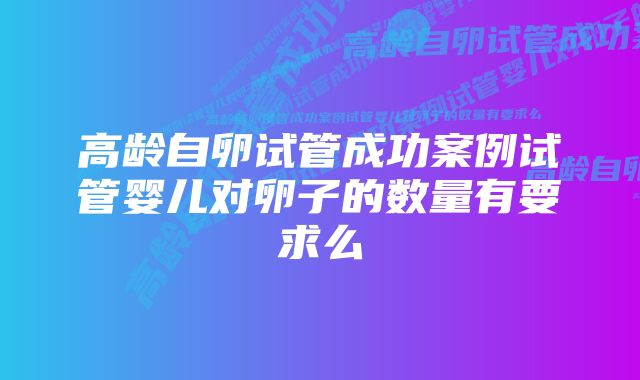 高龄自卵试管成功案例试管婴儿对卵子的数量有要求么